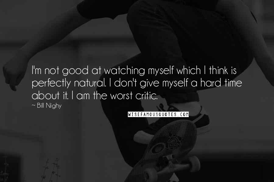 Bill Nighy Quotes: I'm not good at watching myself which I think is perfectly natural. I don't give myself a hard time about it. I am the worst critic.