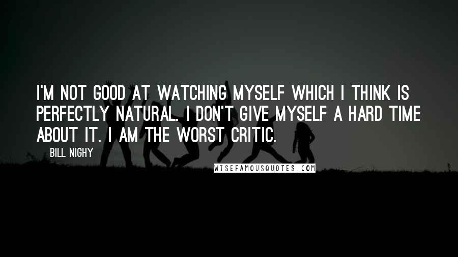 Bill Nighy Quotes: I'm not good at watching myself which I think is perfectly natural. I don't give myself a hard time about it. I am the worst critic.