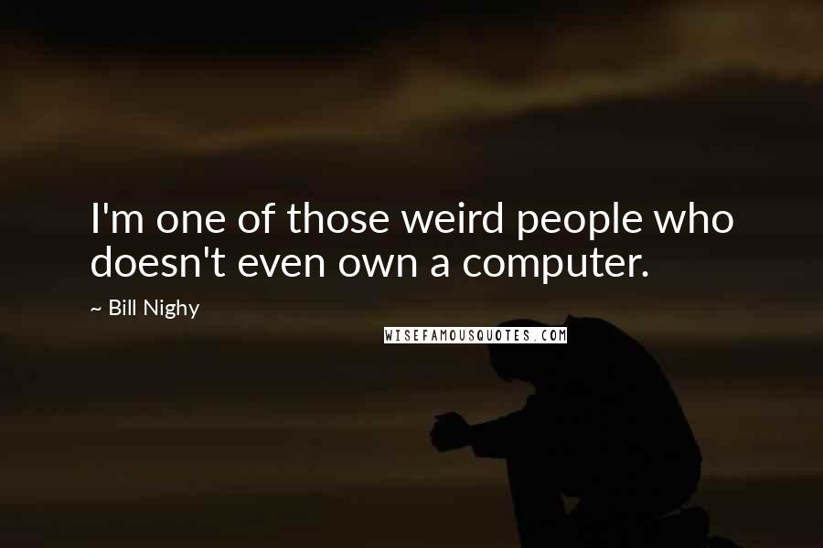 Bill Nighy Quotes: I'm one of those weird people who doesn't even own a computer.