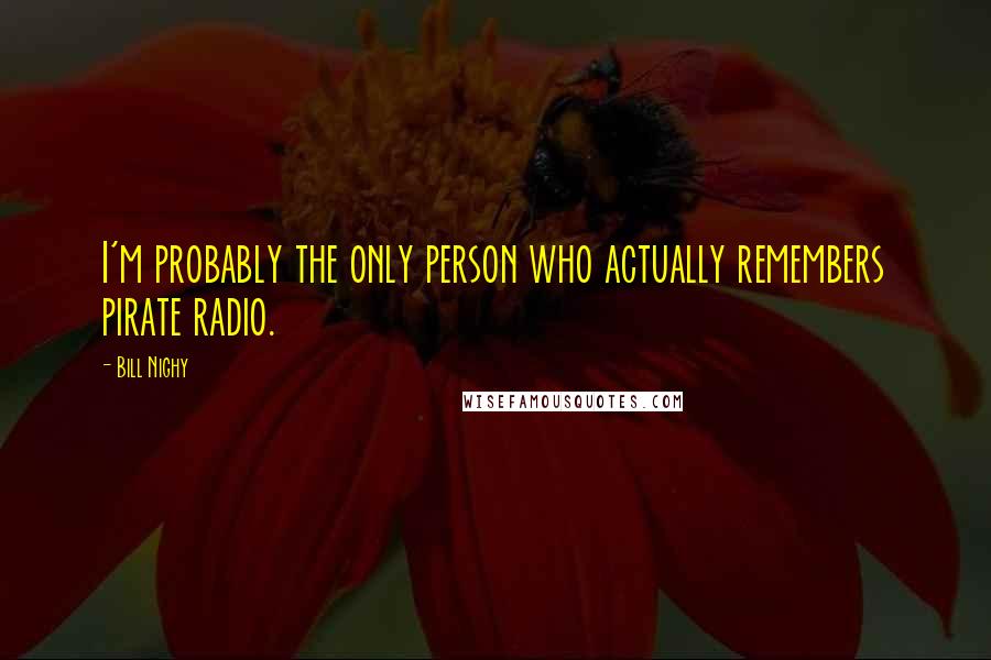Bill Nighy Quotes: I'm probably the only person who actually remembers pirate radio.