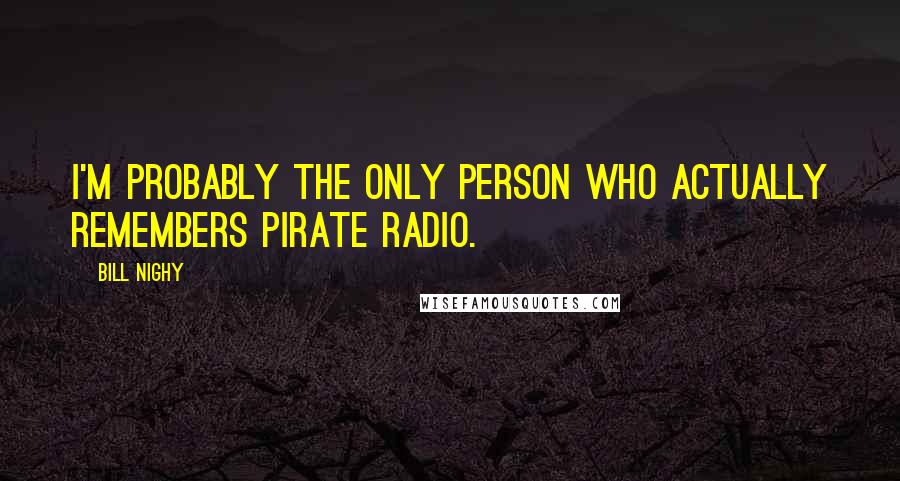 Bill Nighy Quotes: I'm probably the only person who actually remembers pirate radio.