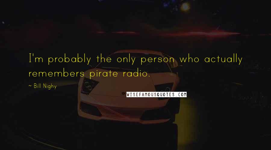 Bill Nighy Quotes: I'm probably the only person who actually remembers pirate radio.