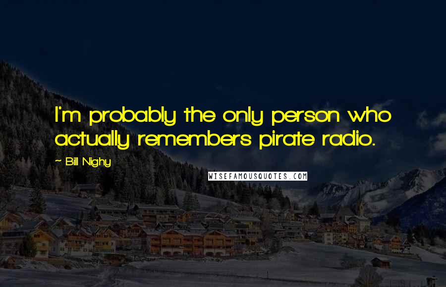 Bill Nighy Quotes: I'm probably the only person who actually remembers pirate radio.