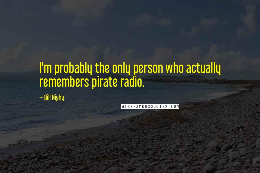 Bill Nighy Quotes: I'm probably the only person who actually remembers pirate radio.