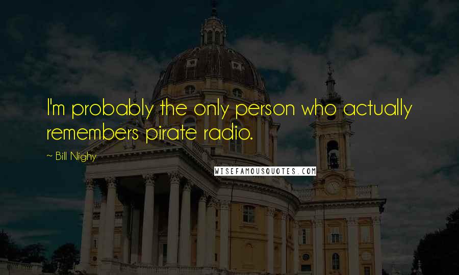 Bill Nighy Quotes: I'm probably the only person who actually remembers pirate radio.