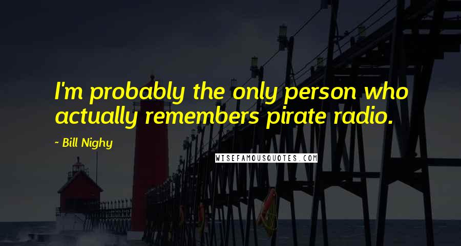 Bill Nighy Quotes: I'm probably the only person who actually remembers pirate radio.