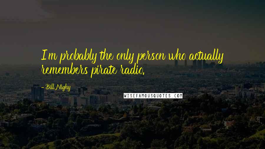 Bill Nighy Quotes: I'm probably the only person who actually remembers pirate radio.