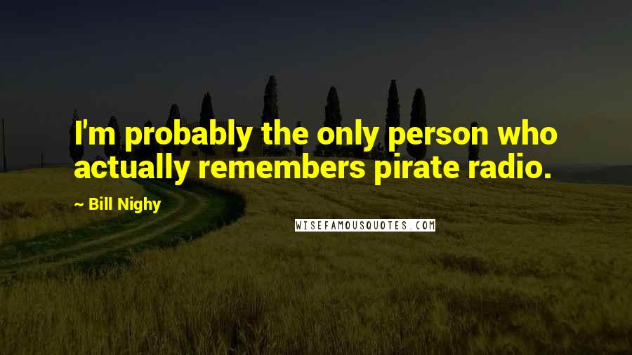 Bill Nighy Quotes: I'm probably the only person who actually remembers pirate radio.