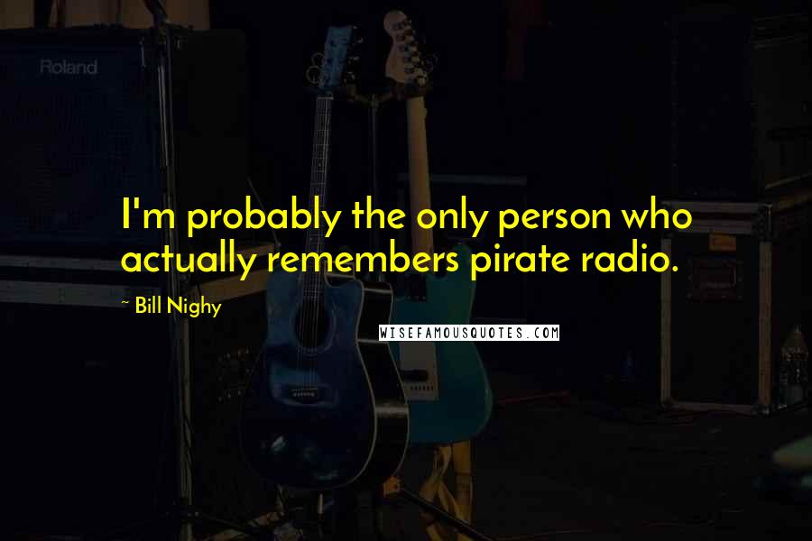 Bill Nighy Quotes: I'm probably the only person who actually remembers pirate radio.