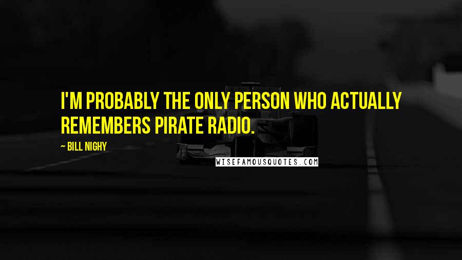 Bill Nighy Quotes: I'm probably the only person who actually remembers pirate radio.
