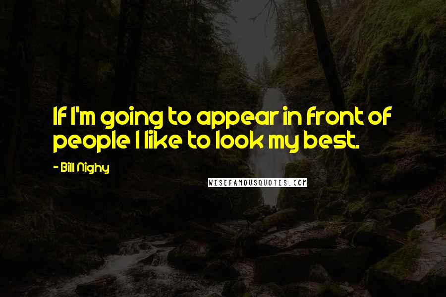 Bill Nighy Quotes: If I'm going to appear in front of people I like to look my best.