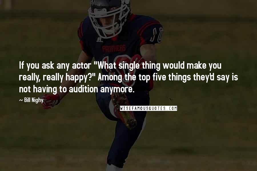 Bill Nighy Quotes: If you ask any actor "What single thing would make you really, really happy?" Among the top five things they'd say is not having to audition anymore.