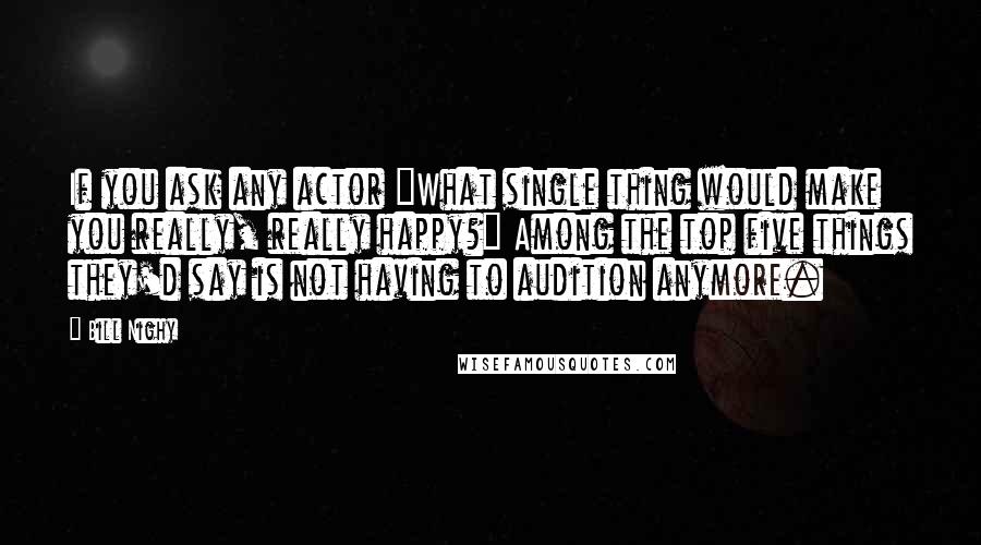 Bill Nighy Quotes: If you ask any actor "What single thing would make you really, really happy?" Among the top five things they'd say is not having to audition anymore.