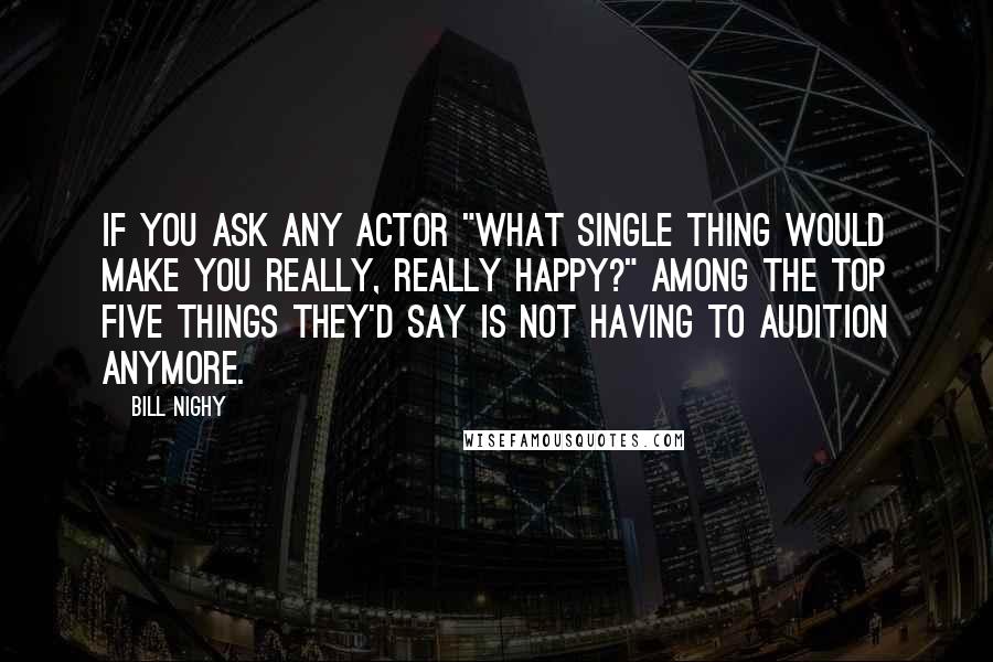 Bill Nighy Quotes: If you ask any actor "What single thing would make you really, really happy?" Among the top five things they'd say is not having to audition anymore.