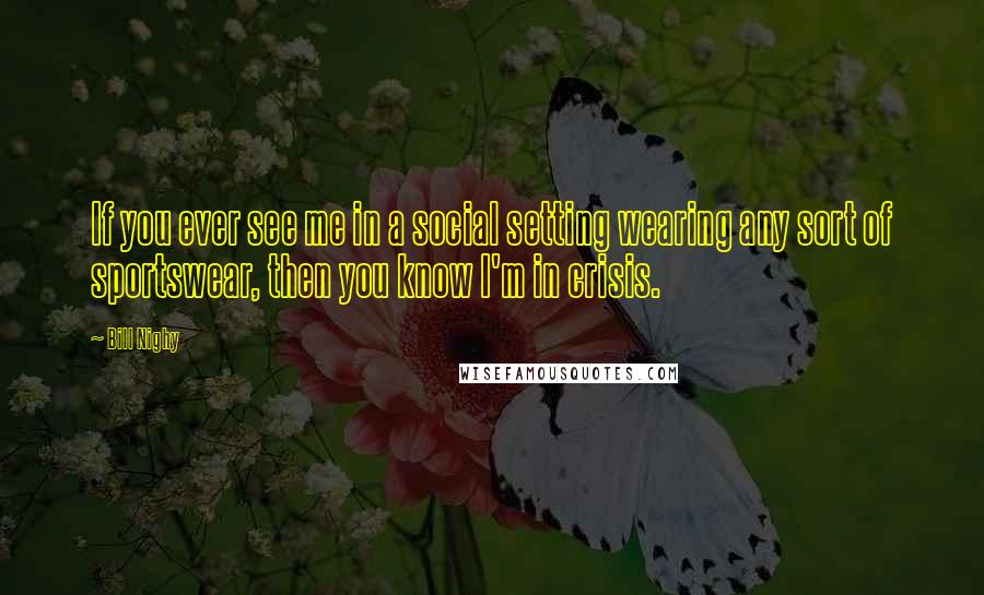 Bill Nighy Quotes: If you ever see me in a social setting wearing any sort of sportswear, then you know I'm in crisis.