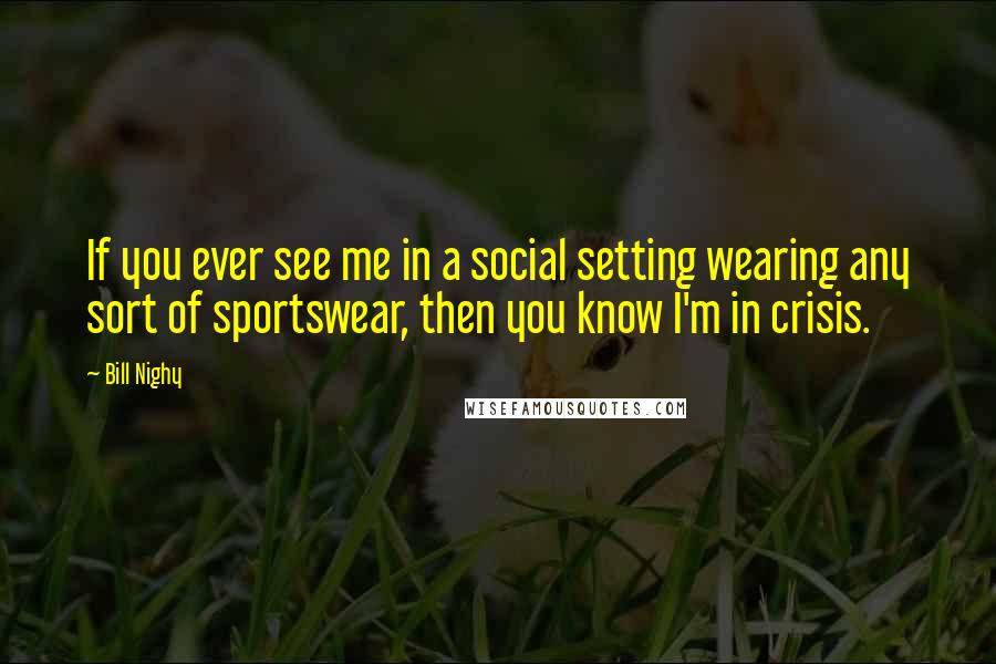 Bill Nighy Quotes: If you ever see me in a social setting wearing any sort of sportswear, then you know I'm in crisis.