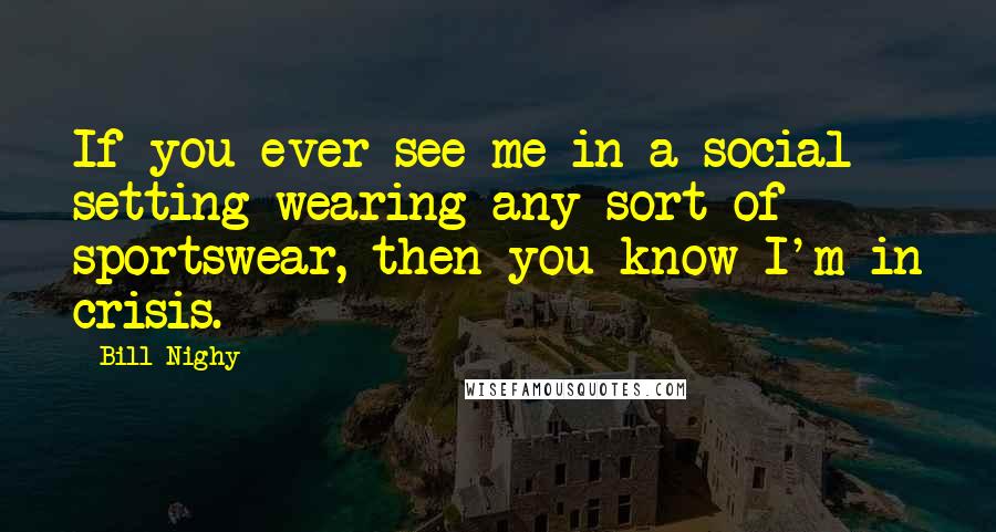 Bill Nighy Quotes: If you ever see me in a social setting wearing any sort of sportswear, then you know I'm in crisis.