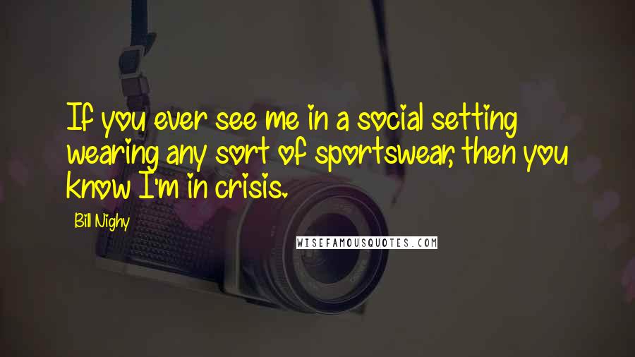 Bill Nighy Quotes: If you ever see me in a social setting wearing any sort of sportswear, then you know I'm in crisis.