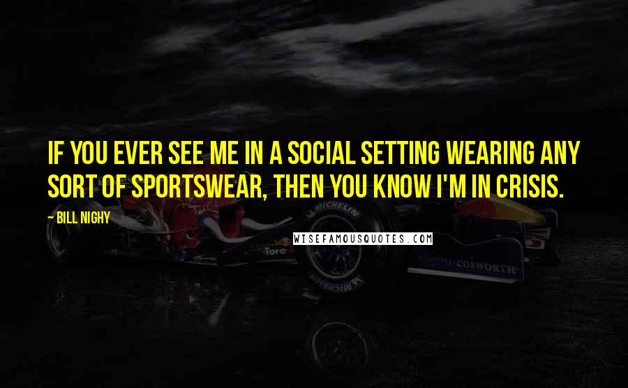 Bill Nighy Quotes: If you ever see me in a social setting wearing any sort of sportswear, then you know I'm in crisis.