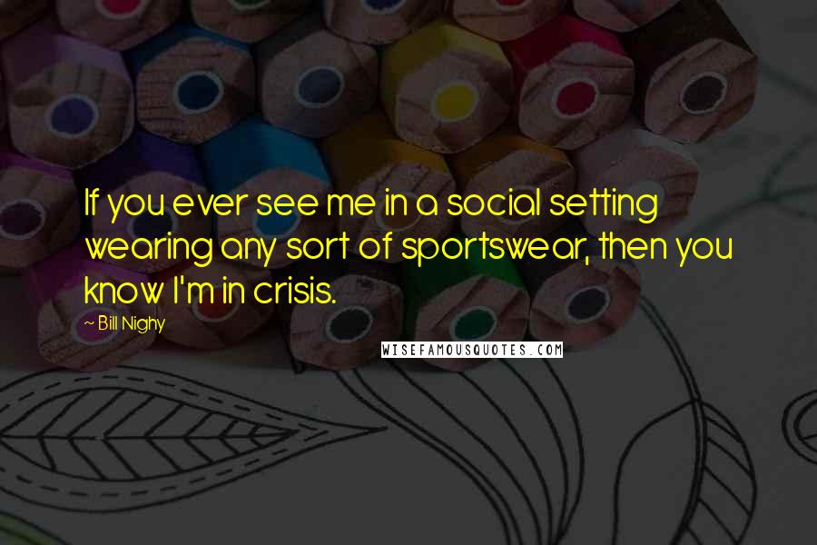 Bill Nighy Quotes: If you ever see me in a social setting wearing any sort of sportswear, then you know I'm in crisis.