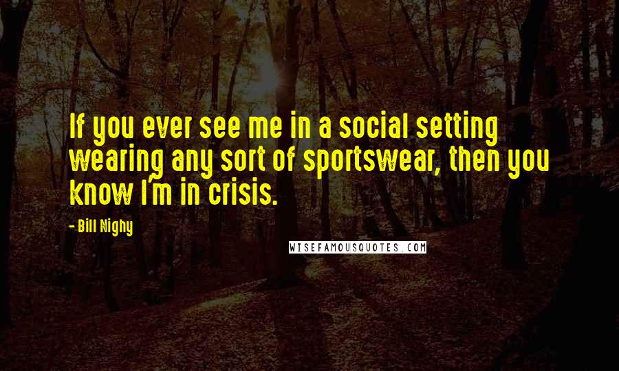 Bill Nighy Quotes: If you ever see me in a social setting wearing any sort of sportswear, then you know I'm in crisis.