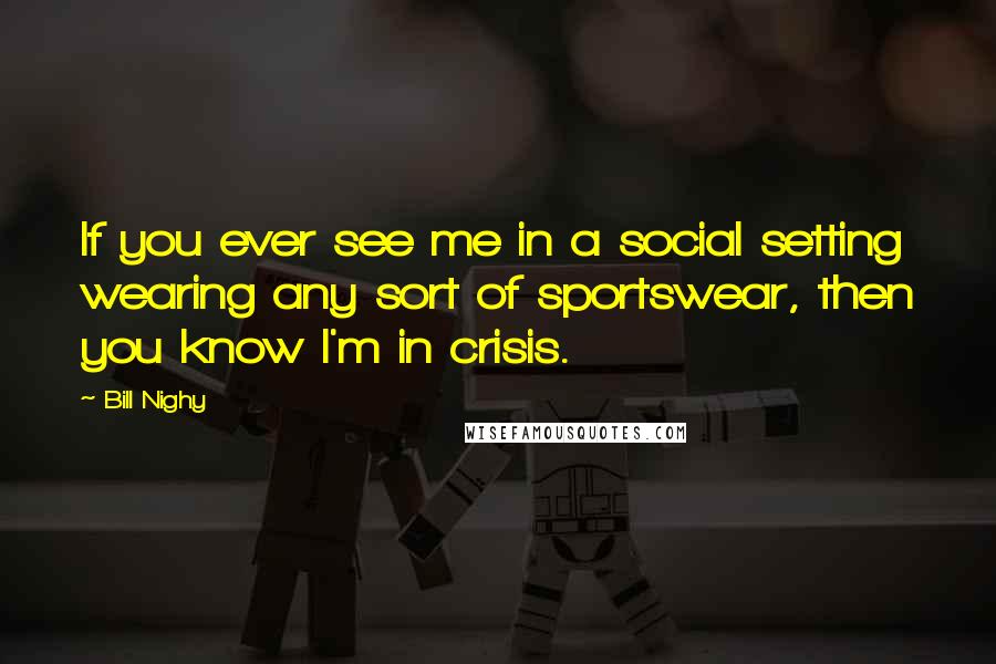 Bill Nighy Quotes: If you ever see me in a social setting wearing any sort of sportswear, then you know I'm in crisis.