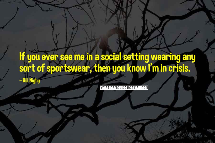 Bill Nighy Quotes: If you ever see me in a social setting wearing any sort of sportswear, then you know I'm in crisis.