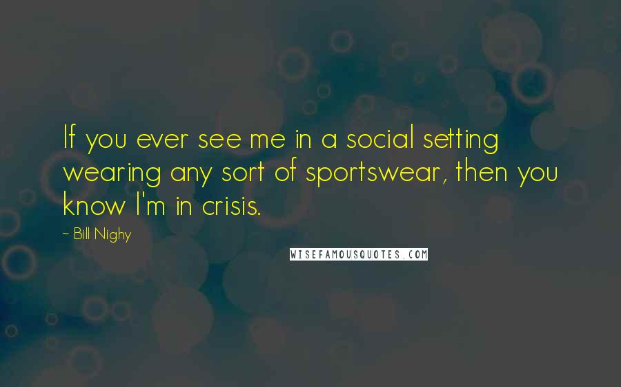 Bill Nighy Quotes: If you ever see me in a social setting wearing any sort of sportswear, then you know I'm in crisis.