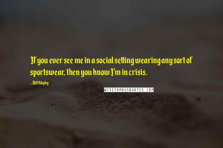 Bill Nighy Quotes: If you ever see me in a social setting wearing any sort of sportswear, then you know I'm in crisis.