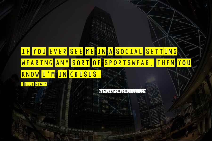 Bill Nighy Quotes: If you ever see me in a social setting wearing any sort of sportswear, then you know I'm in crisis.