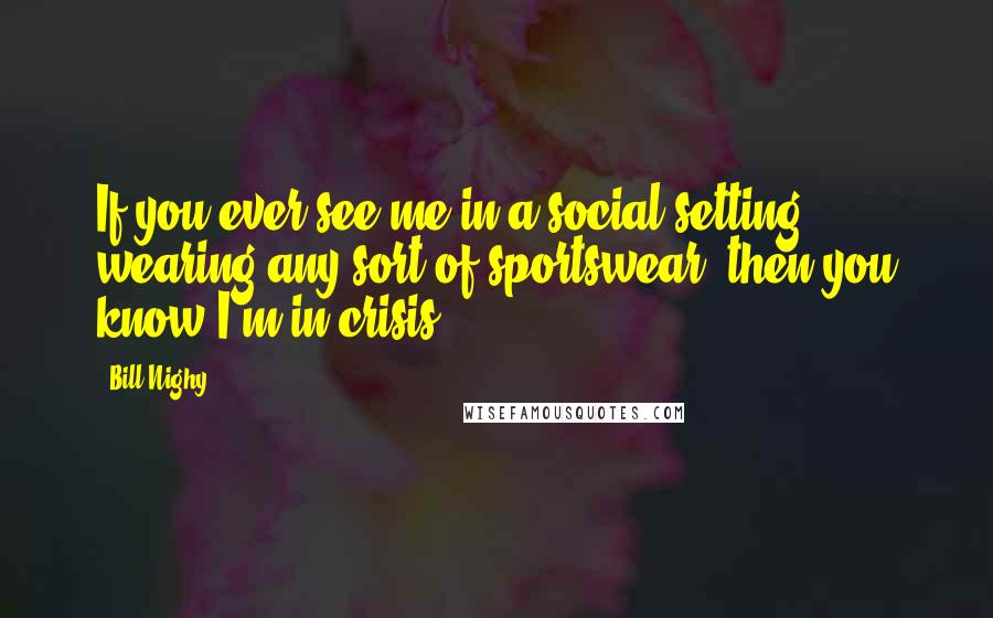 Bill Nighy Quotes: If you ever see me in a social setting wearing any sort of sportswear, then you know I'm in crisis.