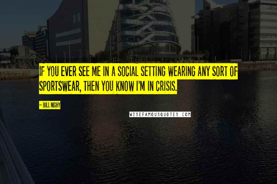 Bill Nighy Quotes: If you ever see me in a social setting wearing any sort of sportswear, then you know I'm in crisis.