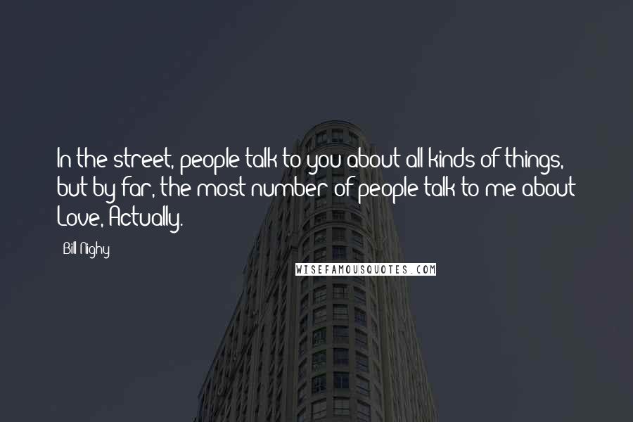 Bill Nighy Quotes: In the street, people talk to you about all kinds of things, but by far, the most number of people talk to me about Love, Actually.