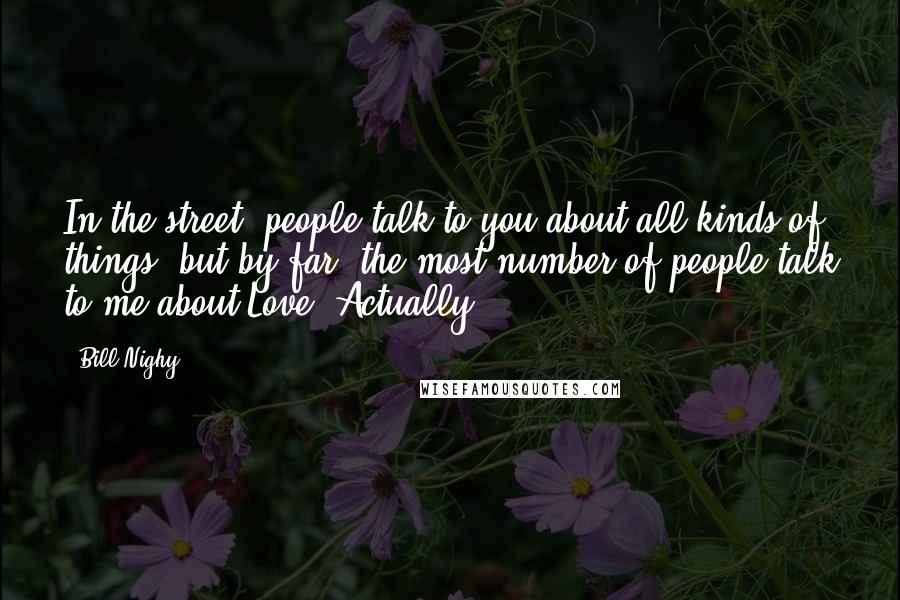 Bill Nighy Quotes: In the street, people talk to you about all kinds of things, but by far, the most number of people talk to me about Love, Actually.