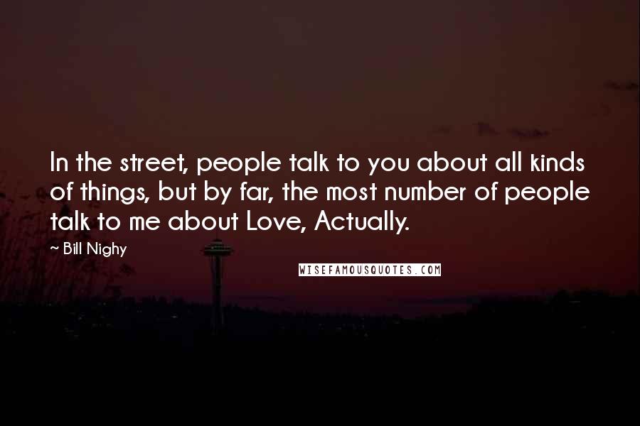 Bill Nighy Quotes: In the street, people talk to you about all kinds of things, but by far, the most number of people talk to me about Love, Actually.