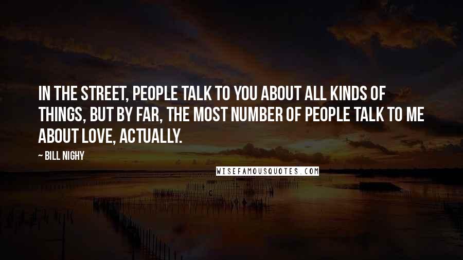 Bill Nighy Quotes: In the street, people talk to you about all kinds of things, but by far, the most number of people talk to me about Love, Actually.