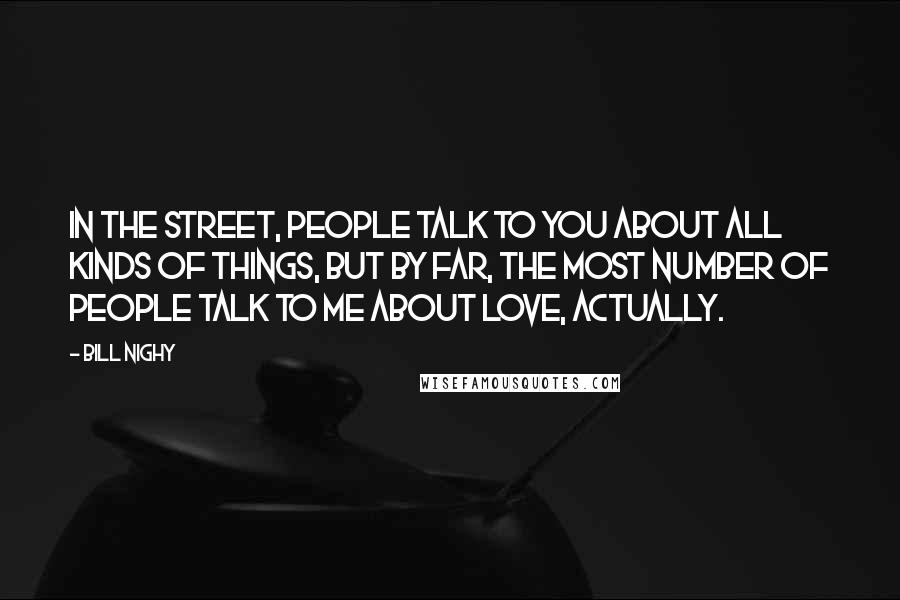 Bill Nighy Quotes: In the street, people talk to you about all kinds of things, but by far, the most number of people talk to me about Love, Actually.