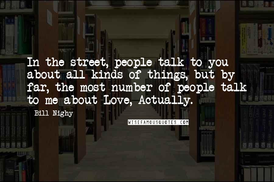 Bill Nighy Quotes: In the street, people talk to you about all kinds of things, but by far, the most number of people talk to me about Love, Actually.