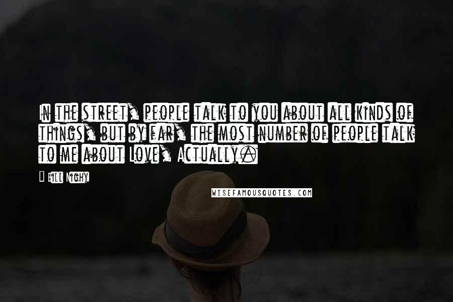 Bill Nighy Quotes: In the street, people talk to you about all kinds of things, but by far, the most number of people talk to me about Love, Actually.