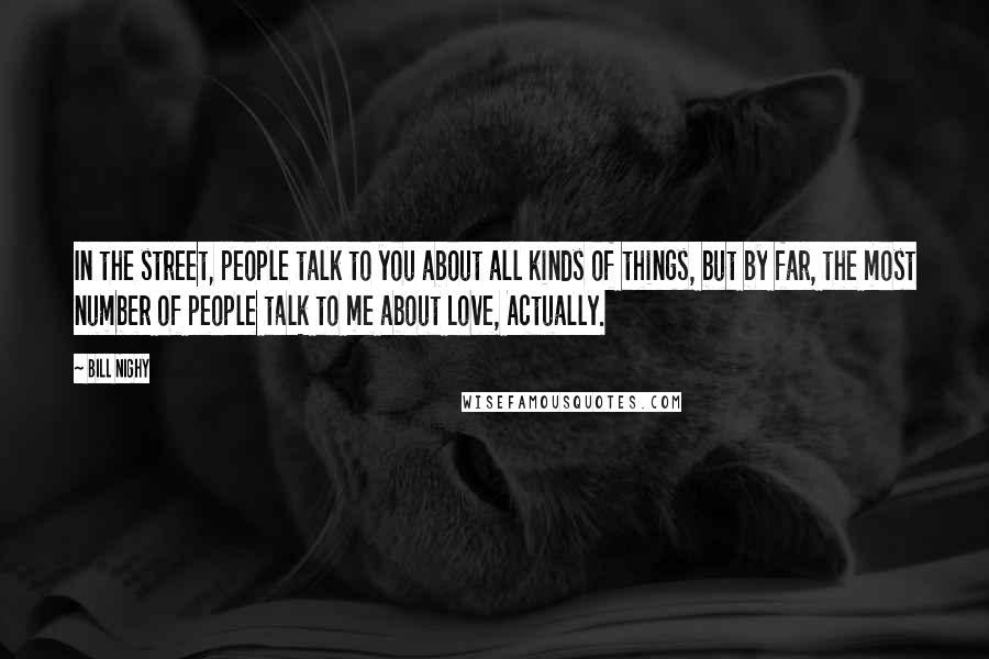 Bill Nighy Quotes: In the street, people talk to you about all kinds of things, but by far, the most number of people talk to me about Love, Actually.