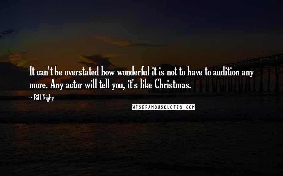 Bill Nighy Quotes: It can't be overstated how wonderful it is not to have to audition any more. Any actor will tell you, it's like Christmas.