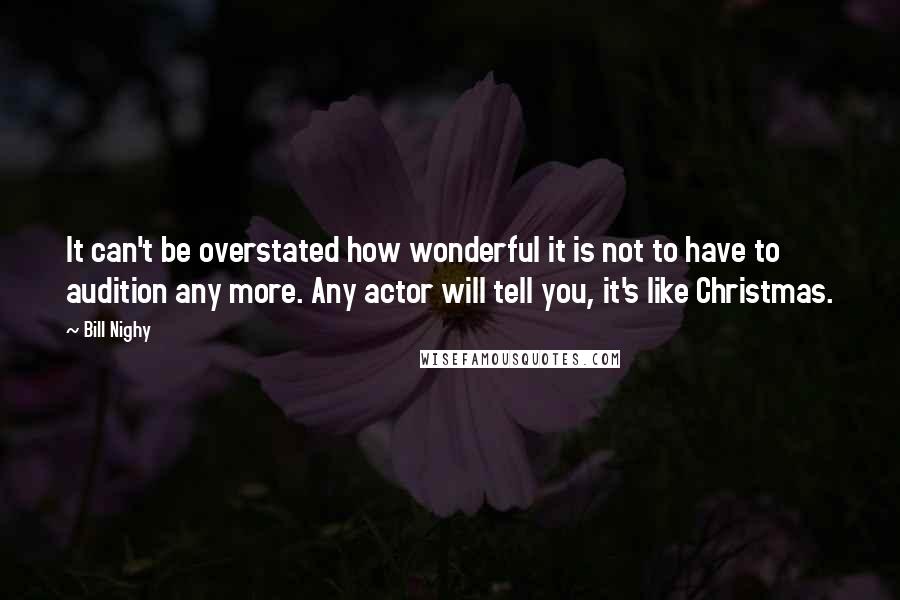 Bill Nighy Quotes: It can't be overstated how wonderful it is not to have to audition any more. Any actor will tell you, it's like Christmas.