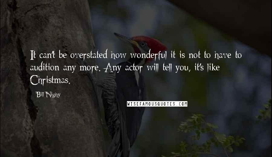 Bill Nighy Quotes: It can't be overstated how wonderful it is not to have to audition any more. Any actor will tell you, it's like Christmas.