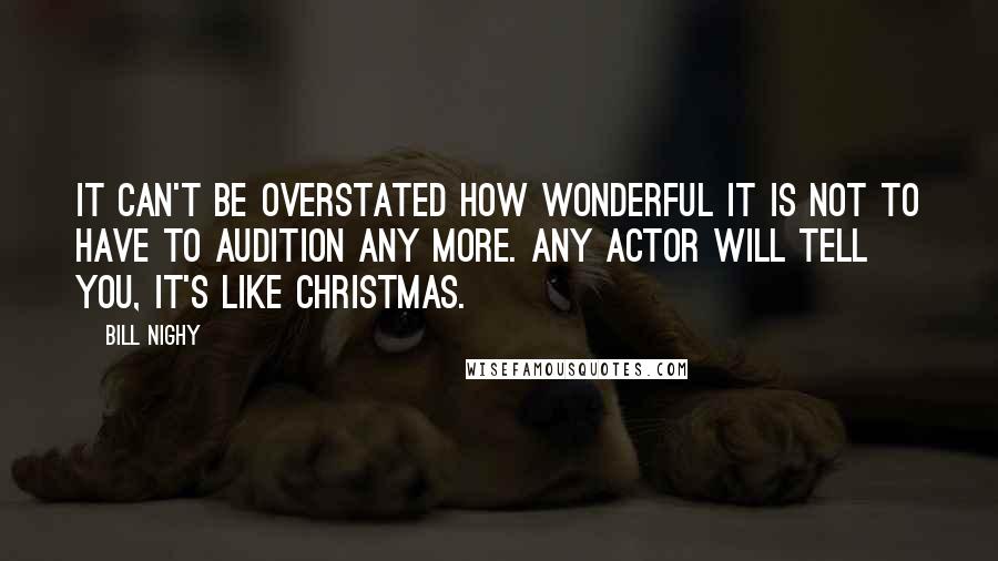 Bill Nighy Quotes: It can't be overstated how wonderful it is not to have to audition any more. Any actor will tell you, it's like Christmas.
