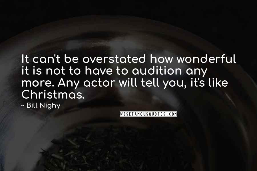 Bill Nighy Quotes: It can't be overstated how wonderful it is not to have to audition any more. Any actor will tell you, it's like Christmas.