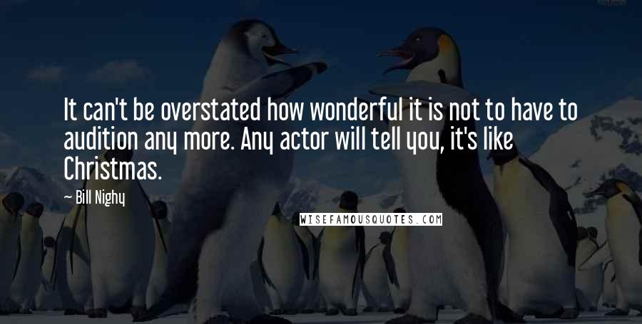 Bill Nighy Quotes: It can't be overstated how wonderful it is not to have to audition any more. Any actor will tell you, it's like Christmas.