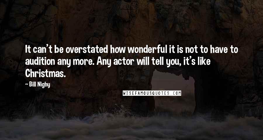 Bill Nighy Quotes: It can't be overstated how wonderful it is not to have to audition any more. Any actor will tell you, it's like Christmas.