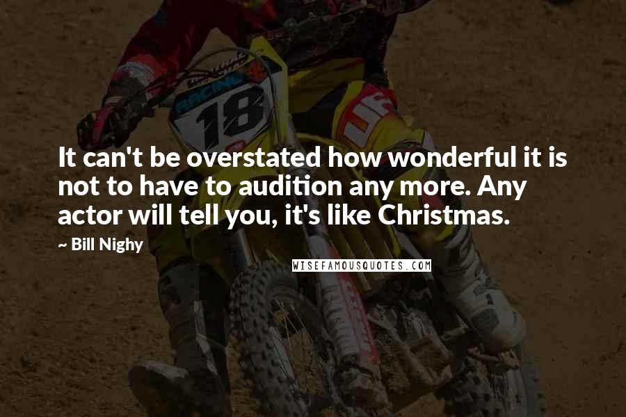 Bill Nighy Quotes: It can't be overstated how wonderful it is not to have to audition any more. Any actor will tell you, it's like Christmas.