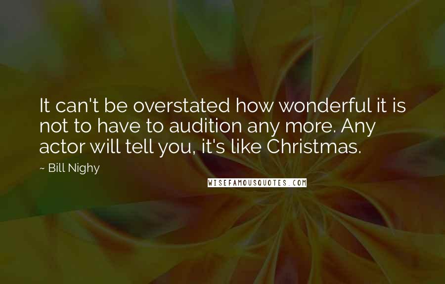 Bill Nighy Quotes: It can't be overstated how wonderful it is not to have to audition any more. Any actor will tell you, it's like Christmas.