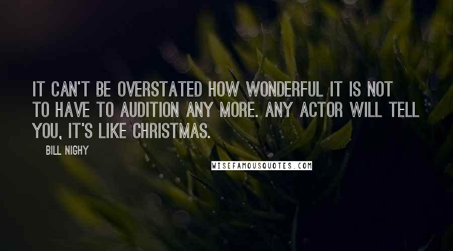 Bill Nighy Quotes: It can't be overstated how wonderful it is not to have to audition any more. Any actor will tell you, it's like Christmas.